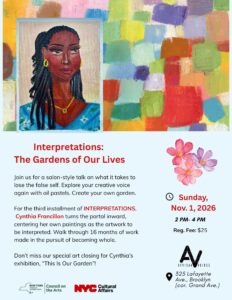 Flyer for “Interpretations: The Gardens of Our Lives,” featuring a painting of a woman among colorful plants. Event details: Nov. 1, 2026, 2–4 PM, $25, at 325 Lafayette Ave, Brooklyn. Salon and art closing for Cynthia Francillon. Sponsors’ logos at bottom.